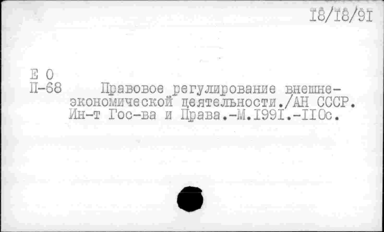 ﻿18/18/91
Е О
П-68 Правовое регулирование внешнеэкономической деятельности./АН СССР. Ин-т Гос-ва и Права.-М.1991.-IIОс.